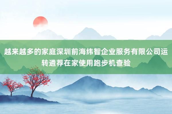 越来越多的家庭深圳前海纬智企业服务有限公司运转遴荐在家使用跑步机查验