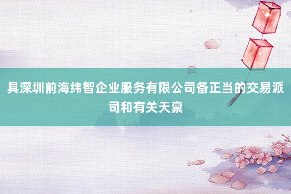 具深圳前海纬智企业服务有限公司备正当的交易派司和有关天禀